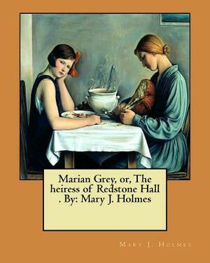Marian Grey, or, The heiress of Redstone Hall . By: Mary J. Holmes by Mary J. Holmes