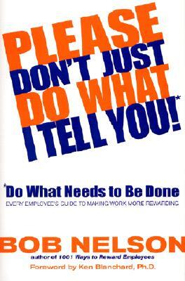 Please Don't Just Do What I Tell You! Do What Needs to Be Done: Every Employee's Guide to Making Work More Rewarding by Bob B. Nelson