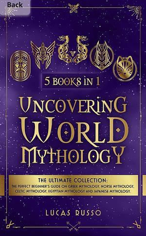 Uncovering World Mythology: The Ultimate Collection (5 Books in 1): The Perfect Beginner's Guide On Greek Mythology, Norse Mythology, Celtic Mythology, Egyptian Mythology and Japanese Mythology by Lucas Russo