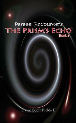 Parallel Encounters - The Prism's Echo by David Scott Fields II