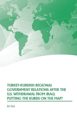 Turkey-Kurdish Regional Government Relations After the U.S. Withdrawal From Iraq: Putting the Kurds on the Map? by Strategic Studies Institute, Bill Park