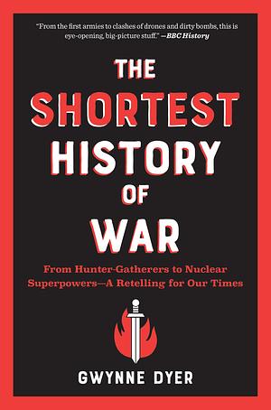 The Shortest History of War: From Hunter-Gatherers to Nuclear Superpowers―A Retelling for Our Times by Gwynne Dyer, Gwynne Dyer