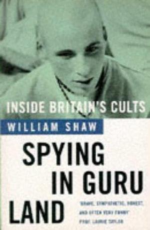 Spying in Guru Land: Inside the Britain's Cults by William Shaw, William Shaw