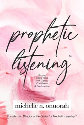 Prophetic Listening(TM): Hearing God's Voice with Clarity, Confidence & Confirmation by Michelle N. Onuorah