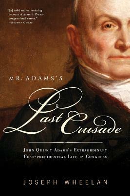 Mr. Adams's Last Crusade: John Quincy Adams's Extraordinary Post-Presidential Life in Congress by Joseph Wheelan