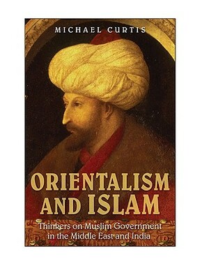 Orientalism and Islam: European Thinkers on Oriental Despotism in the Middle East and India by Michael Curtis