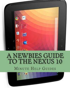 A Newbies Guide to the Nexus 10: Everything You Need to Know About the Nexus 10 and the Jelly Bean Operating System by Minute Help Guides