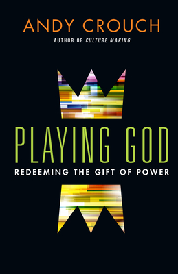 Playing God: Redeeming the Gift of Power by Andy Crouch