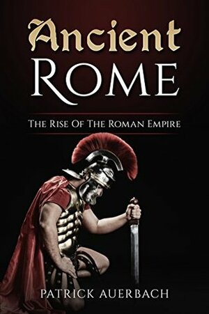 Ancient Rome: The Rise Of The Roman Empire by Patrick Auerbach
