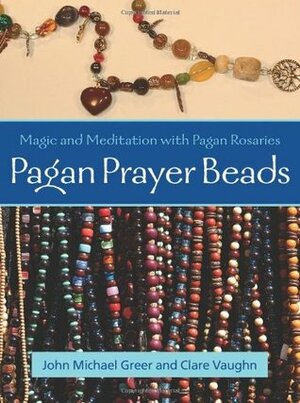 Pagan Prayer Beads: Magic and Meditation with Pagan Rosaries by John Michael Greer, Clare Vaughn