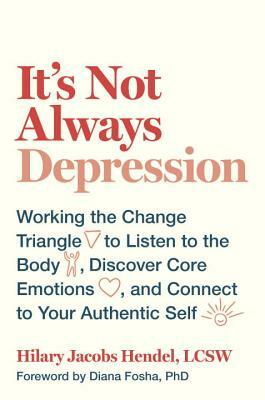 It's Not Always Depression: Working the Change Triangle to Listen to the Body, Discover Core Emotions, and Connect to Your Authentic Self by Hilary Jacobs Hendel