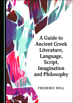 A Guide to Ancient Greek Literature, Language, Script, Imagination and Philosophy by Frederic Will