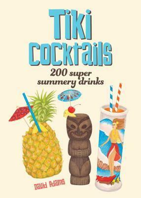 Tiki Cocktails: 200 Super Summery Drinks by David Adams
