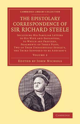 The Epistolary Correspondence of Sir Richard Steele: Including His Familiar Letters to His Wife and Daughters, to Which Are Prefixed, Fragments of Thr by Richard Steele
