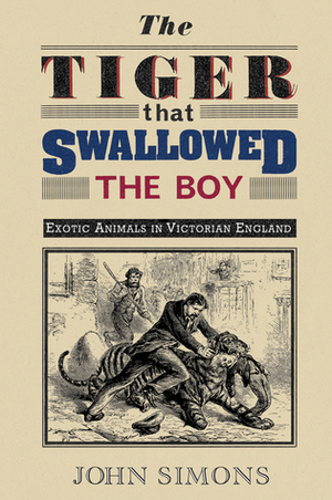 The Tiger That Swallowed the Boy: Exotic Animals in Victorian England by John Simons