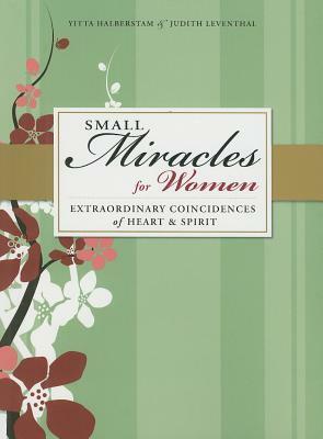 Small Miracles for Women: Extraordinary Coincidences of Heart and Spirit (Small Miracles by Judith Leventhal, Yitta Halberstam