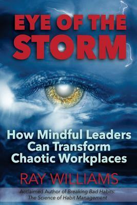 Eye of the Storm: How Mindful Leaders Can Transform Chaotic Workplaces by Ray Williams