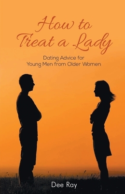 How To Treat A Lady: Dating Advice For Young Men from Older Women by Dee Ray