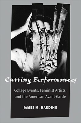 Cutting Performances: Collage Events, Feminist Artists, and the American Avant-Garde by James M. Harding