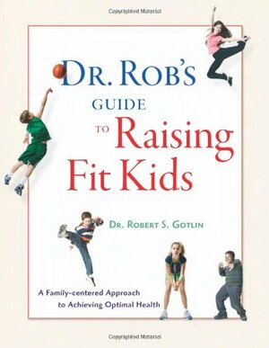Dr. Rob's Guide to Raising Fit Kids: A Family-Centered Approach to Achieving Optimal Health by Robert S. Gotlin, Lois Wyse