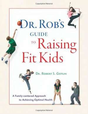 Dr. Rob's Guide to Raising Fit Kids: A Family-Centered Approach to Achieving Optimal Health by Lois Wyse, Robert S. Gotlin