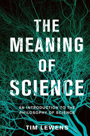 The Meaning of Science: An Introduction to the Philosophy of Science by Tim Lewens