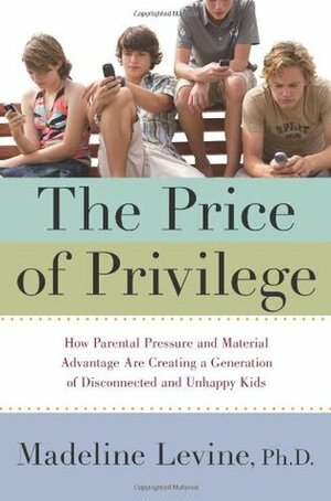 The Price of Privilege: How Parental Pressure and Material Advantage Are Creating a Generation of Disconnected and Unhappy Kids by Madeline Levine