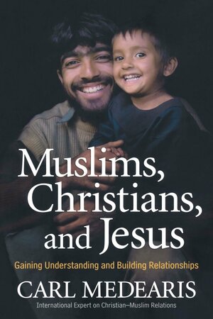 Muslims, Christians, and Jesus: Gaining Understanding and Building Relationships by Carl Medearis