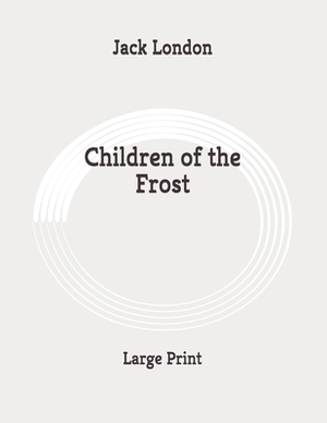Children of the Frost: Large Print by Jack London