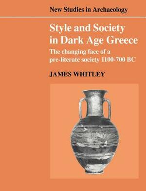 Style and Society in Dark Age Greece: The Changing Face of a Pre-Literate Society 1100-700 BC by James Whitley