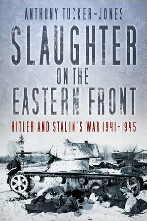 Slaughter on the Eastern Front: Hitler and Stalin's War 1941-1945 by Anthony Tucker-Jones