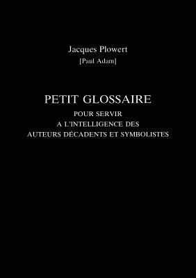 Petit Glossaire Pour Servir a l'Intelligence Des Auteurs Decadents Et Symbolistes by Jaques Plowert, Patrick McGuinness, Paul Adam