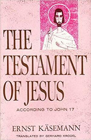 The Testament of Jesus: A Study of the Gospel of John in the Light of Chapter 17 by Ernst Käsemann