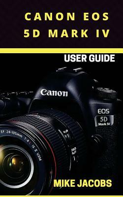 Canon EOS 5D Mark IV Camera User Guide: Learning the Basics/Camera Guide/User tips by Mike Jacobs