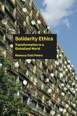 Solidarity Ethics: Transformation in a Globalized World by Rebecca Todd Peters