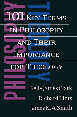 101 Key Terms in Philosophy and Their Importance for Theology by Richard Lints, Kelly James Clark, James K.A. Smith