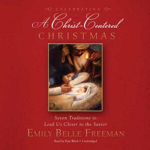 Celebrating a Christ-Centered Christmas: Seven Traditions to Lead Us Closer to the Savior by Emily Belle Freeman