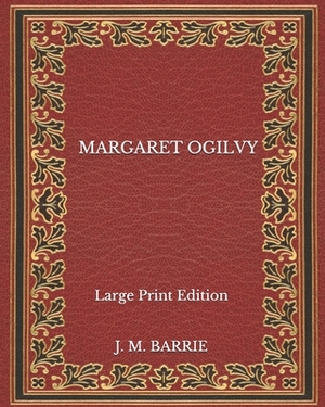 Margaret Ogilvy - Large Print Edition by J.M. Barrie