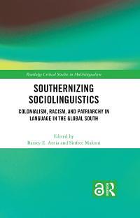 Southernizing Sociolinguistics: Colonialism, Racism, and Patriarchy in Language in the Global South by Sinfree Makoni, Bassey Edem Antia