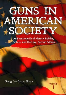 Guns in American Society: An Encyclopedia of History, Politics, Culture, and the Law 2 Vols by Gregg Lee Carter