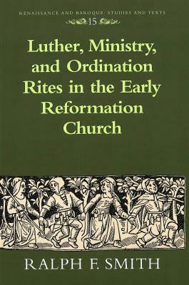 Luther, Ministry, and Ordination Rites in the Early Reformation Church by Ralph F. Smith