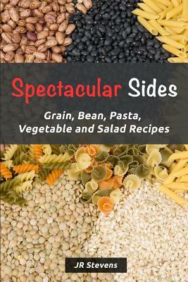 Spectacular Sides: Grain, Bean, Pasta, Vegetable and Salad Recipes by Jr Stevens