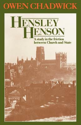 Hensley Henson: A Study in the Friction Between Church and State by Owen Chadwick