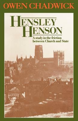Hensley Henson: A Study in the Friction Between Church and State by Owen Chadwick