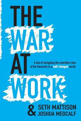 The War At Work: A Tale of Navigating the Unwritten Rules of the Hierarchy in a Half Changed World. by Seth Mattison, Joshua Medcalf