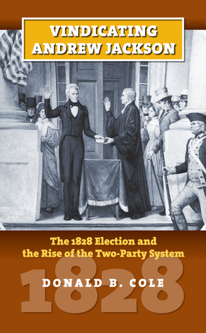 Vindicating Andrew Jackson: The 1828 Election and the Rise of the Two-Party System by Donald B. Cole
