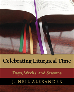 Celebrating Liturgical Time: Days, Weeks, and Seasons by J. Neil Alexander