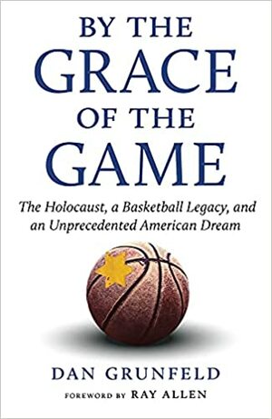 By the Grace of the Game: The Holocaust, a Basketball Legacy, and an Unprecedented American Dream by Dan Grunfeld, Dan Grunfeld