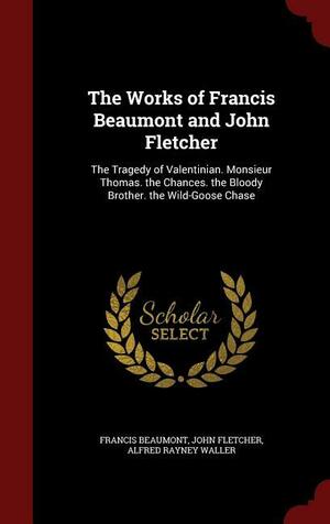 The Works of Francis Beaumont and John Fletcher: The Tragedy of Valentinian. Monsieur Thomas. the Chances. the Bloody Brother. the Wild-Goose Chase by Alfred Rayney Waller, John Fletcher, Francis Beaumont