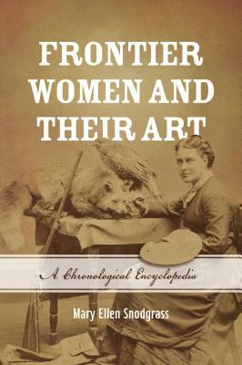 Frontier Women and Their Art: A Chronological Encyclopedia by Mary Ellen Snodgrass